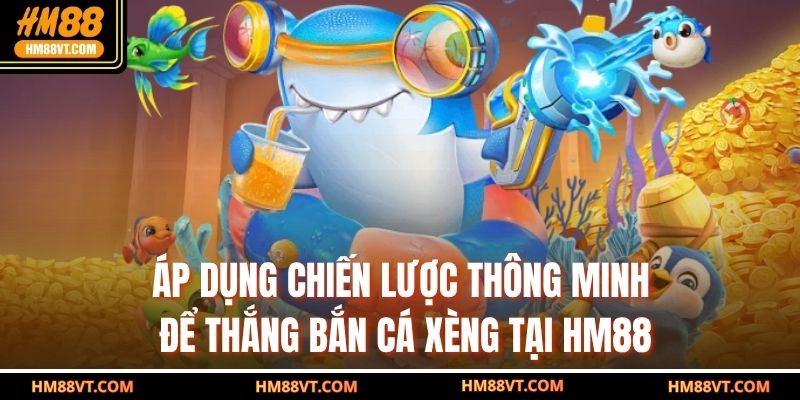 Áp dụng chiến lược thông minh để thắng bắn cá xèng tại HM88